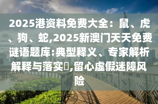 2025港資料免費(fèi)大全：鼠、虎、狗、蛇,2025新澳門天天免費(fèi)謎語題庫:典型釋義、專家解析解釋與落實(shí)?,留心虛假迷障風(fēng)險(xiǎn)山東水清源環(huán)?？萍加邢薰? class=