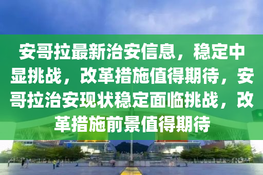 安哥拉最新治安信息，穩(wěn)定中顯挑戰(zhàn)山東水清源環(huán)保科技有限公司，改革措施值得期待，安哥拉治安現(xiàn)狀穩(wěn)定面臨挑戰(zhàn)，改革措施前景值得期待