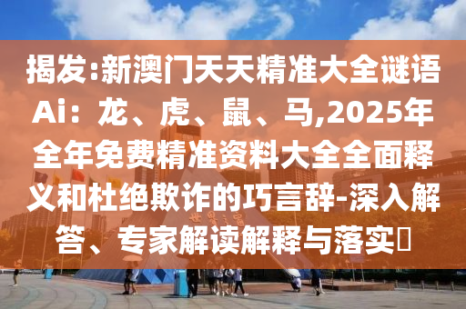 揭發(fā):新澳門天天精準(zhǔn)大全謎語(yǔ)Ai：龍、虎、鼠、馬,2025年全年免費(fèi)精準(zhǔn)資料大全全面釋義和杜絕欺詐的巧言辭山東水清源環(huán)?？萍加邢薰?深入解答、專家解讀解釋與落實(shí)?