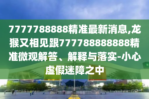 77777山東水清源環(huán)?？萍加邢薰?8888精準最新消息,龍猴又相見跟777788888888精準微觀解答、解釋與落實-小心虛假迷障之中