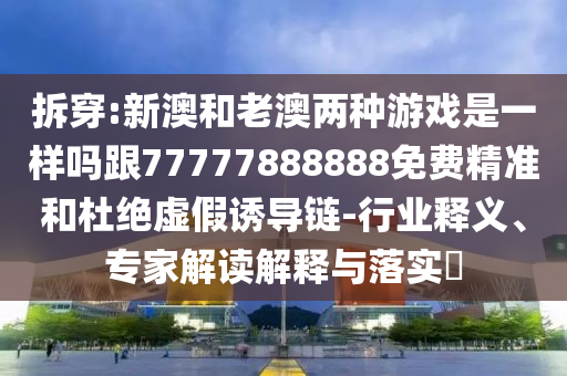 拆穿:新澳和老澳兩種游戲是一樣嗎跟77777888888免費精準(zhǔn)和杜絕虛假誘導(dǎo)鏈-行業(yè)釋義、專家解山東水清源環(huán)保科技有限公司讀解釋與落實?