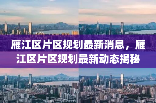 雁江區(qū)片區(qū)規(guī)劃最新消息，雁江區(qū)片區(qū)規(guī)劃最新山東水清源環(huán)?？萍加邢薰緞討B(tài)揭秘