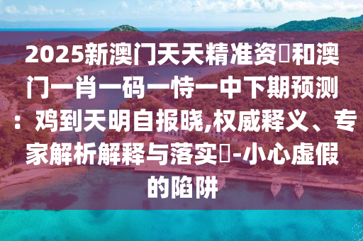 2025新澳門天天精準(zhǔn)資枓和澳門一肖一碼一恃一中下期預(yù)測(cè)：雞到天明自報(bào)曉山東水清源環(huán)?？萍加邢薰?權(quán)威釋義、專家解析解釋與落實(shí)?-小心虛假的陷阱