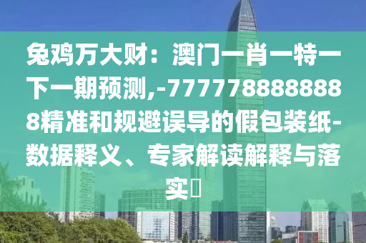 兔雞萬大財：澳門一肖一特一下一期預測,-7777788888888精準和規(guī)避誤導的假包裝紙-數據釋義、專家解讀解釋與落實?山東水清源環(huán)?？萍加邢薰? class=