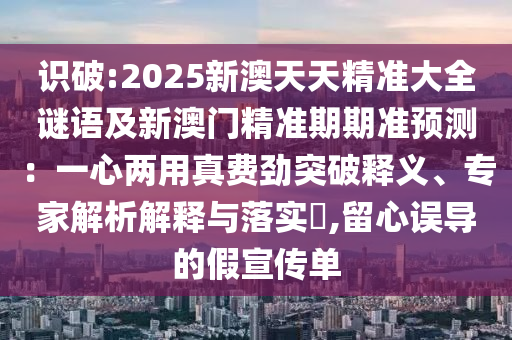 識(shí)破:20山東水清源環(huán)?？萍加邢薰?5新澳天天精準(zhǔn)大全謎語及新澳門精準(zhǔn)期期準(zhǔn)預(yù)測(cè)：一心兩用真費(fèi)勁突破釋義、專家解析解釋與落實(shí)?,留心誤導(dǎo)的假宣傳單