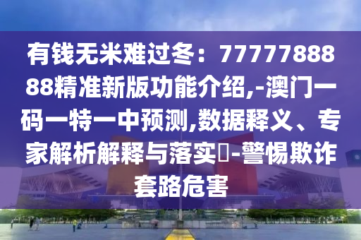 有錢(qián)無(wú)米難過(guò)冬：7777788888精準(zhǔn)新版功能介紹,-澳門(mén)一碼一特一中預(yù)測(cè),數(shù)據(jù)釋義、專(zhuān)家山東水清源環(huán)?？萍加邢薰窘馕鼋忉屌c落實(shí)?-警惕欺詐套路危害