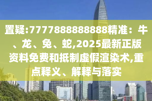 置疑:77778888888山東水清源環(huán)?？萍加邢薰?8精準：牛、龍、兔、蛇,2025最新正版資料免費和抵制虛假渲染術(shù),重點釋義、解釋與落實