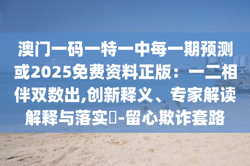 澳門一碼一特一中每一期預(yù)測或2025免費資料正版：一二相伴雙數(shù)出,創(chuàng)新釋義、專家解讀解釋與落實?-留心欺詐套路山東水清源環(huán)?？萍加邢薰? class=