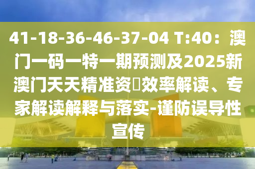 41-18-36-46-37-04 T:40：澳門一碼一特一期預(yù)測(cè)及2025新澳門天天精準(zhǔn)資枓效率解讀、專家解讀解釋與落實(shí)-謹(jǐn)防山東水清源環(huán)保科技有限公司誤導(dǎo)性宣傳