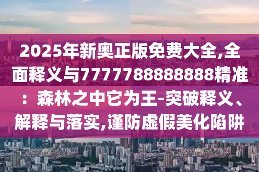 2025年新奧正版免費大全,全面釋義與7777788888888精準：森林之中它為王-突破釋義、解釋山東水清源環(huán)?？萍加邢薰九c落實,謹防虛假美化陷阱