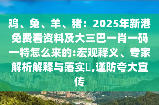 雞、兔、羊、豬：2025年新港免費看資料及大三巴一肖一碼一特怎么來的:宏觀釋義、專家解析解釋與落實?,謹防夸大宣傳山東水清源環(huán)?？萍加邢薰? class=