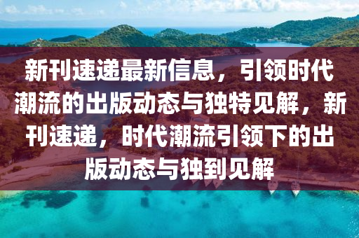 新刊速遞最新信息，引領時代潮流的出版動態(tài)與獨特見解，新刊速遞山東水清源環(huán)?？萍加邢薰荆瑫r代潮流引領下的出版動態(tài)與獨到見解