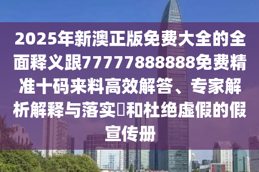 2025年新澳正版免費大全的全面釋義跟77777888888免費精準十碼來料高效解答、專家解析解釋與落實?和杜絕虛假的假宣傳冊