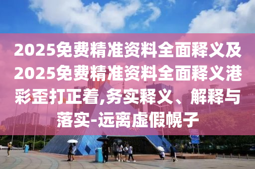 2025免費精準資料全面釋義及2025免費精準資料全面釋義港彩歪打正著,務實釋義、解釋與落實-遠離虛假幌子