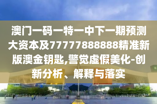 澳門一碼一特一中下一期預測大資本及77777888888精準新版澳金鑰匙,警覺虛假美化-創(chuàng)新分析、解釋與落實