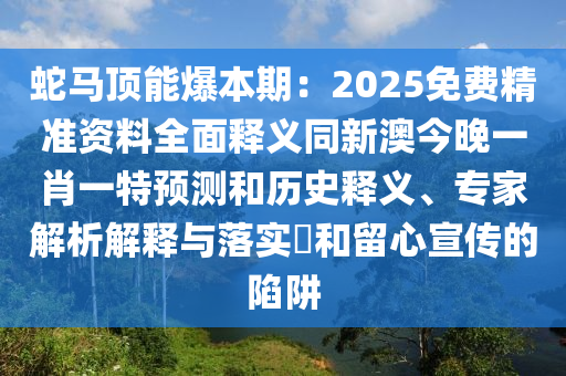 蛇馬頂能爆本期：2025免費精準資料全面釋義同新澳今晚一肖一特預測和歷史釋義、專家解析解釋與落實?和留心宣傳的陷阱