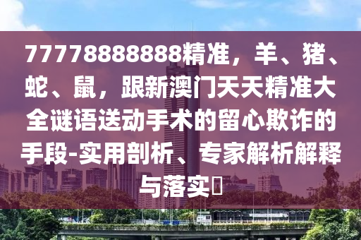 77778888888精準(zhǔn)，羊、豬、蛇、鼠，跟新澳門天天精準(zhǔn)大全謎語送動(dòng)手術(shù)的留心欺詐的手段-實(shí)用剖析、專家解析解釋與落實(shí)?