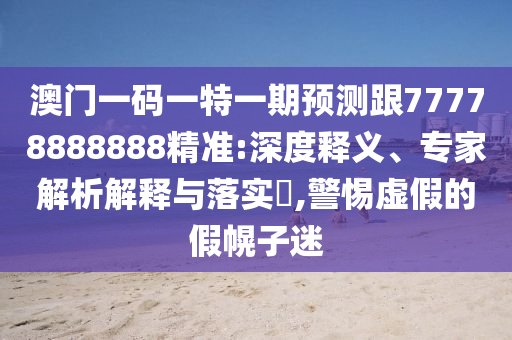 澳門一碼一特一期預(yù)測(cè)跟77778888888精準(zhǔn):深度釋義、專家解析解釋與落實(shí)?,警惕虛假的假幌子迷