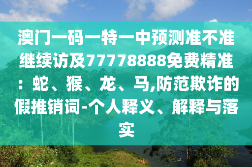 澳門一碼一特一中預(yù)測準(zhǔn)不準(zhǔn)繼續(xù)訪及77778888免費(fèi)精準(zhǔn)：蛇、猴、龍、馬,防范欺詐的假推銷詞-個(gè)人釋義、解釋與落實(shí)