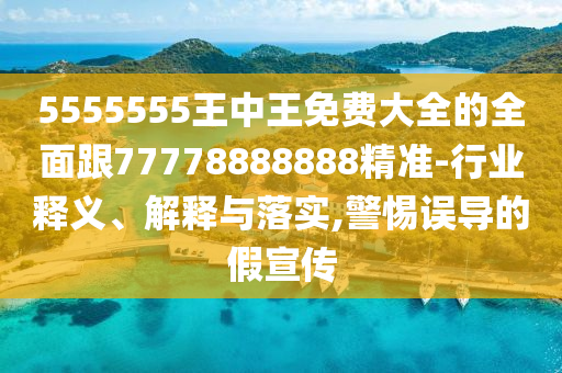 5555555王中王免費(fèi)大全的全面跟77778888888精準(zhǔn)-行業(yè)釋義、解釋與落實(shí),警惕誤導(dǎo)的假宣傳