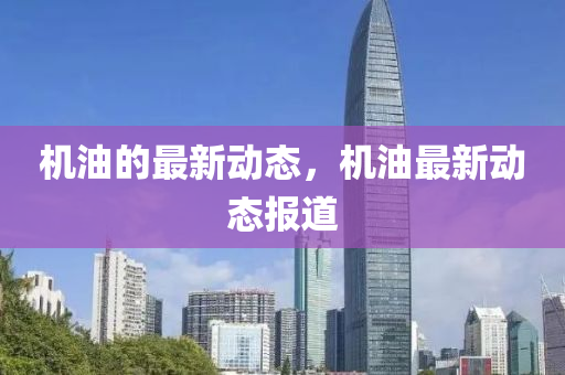 機(jī)油的最新動(dòng)態(tài)，機(jī)油最新動(dòng)態(tài)報(bào)道