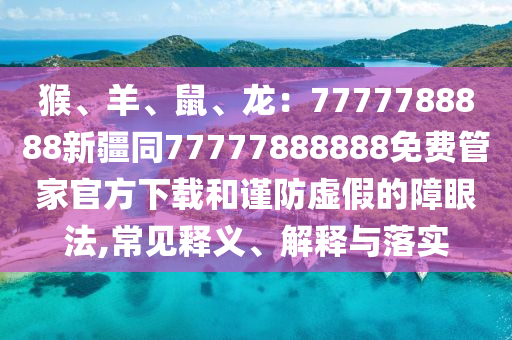 猴、羊、鼠、龍：7777788888新疆同77777888888免費(fèi)管家官方下載和謹(jǐn)防虛假的障眼法,常見(jiàn)釋義、解釋與落實(shí)