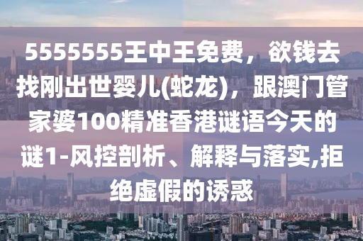 5555555王中王免費，欲錢去找剛出世嬰兒(蛇龍)，跟澳門管家婆100精準香港謎語今天的謎1-風控剖析、解釋與落實,拒絕虛假的誘惑
