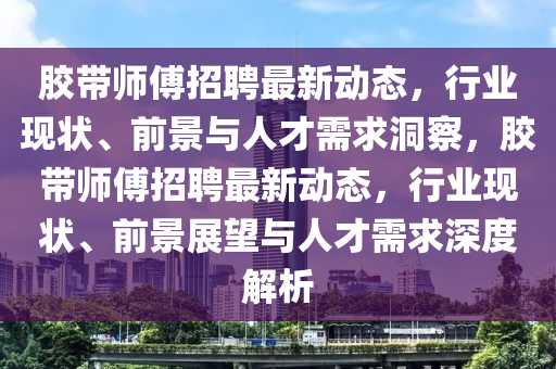膠帶師傅招聘最新動態(tài)，行業(yè)現(xiàn)狀、前景與人才需求洞察，膠帶師傅招聘最新動態(tài)，行業(yè)現(xiàn)狀、前景展望與人才需求深度解析