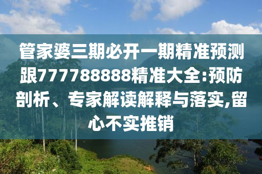 管家婆三期必開一期精準(zhǔn)預(yù)測跟777788888精準(zhǔn)大全:預(yù)防剖析、專家解讀解釋與落實,留心不實推銷