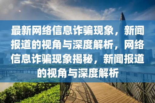 最新網(wǎng)絡(luò)信息詐騙現(xiàn)象，新聞報道的視角與深度解析，網(wǎng)絡(luò)信息詐騙現(xiàn)象揭秘，新聞報道的視角與深度解析