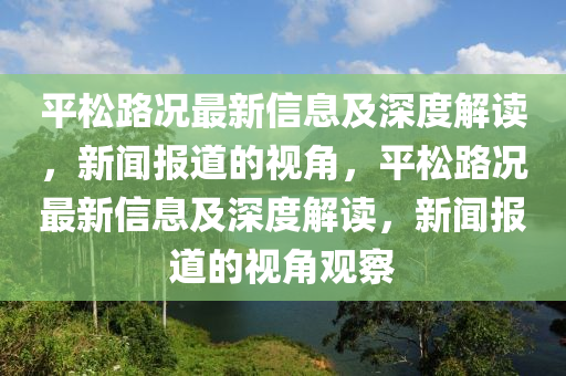 平松路況最新信息及深度解讀，新聞報道的視角，平松路況最新信息及深度解讀，新聞報道的視角觀察