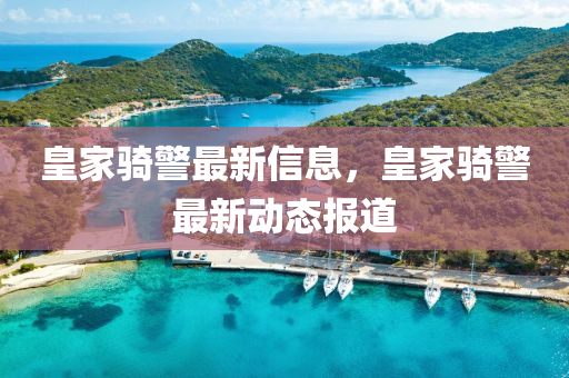 皇家騎警最新信息，皇家騎警最新動態(tài)報道