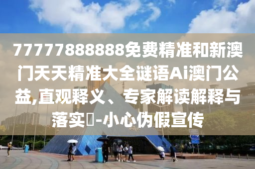 77777888888免費山東水清源環(huán)?？萍加邢薰揪珳屎托掳拈T天天精準大全謎語Ai澳門公益,直觀釋義、專家解讀解釋與落實?-小心偽假宣傳