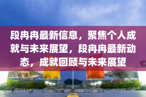 段冉冉最新信息，聚焦個人成就與未來展望，段冉冉最新動態(tài)，成就回顧與未來展望