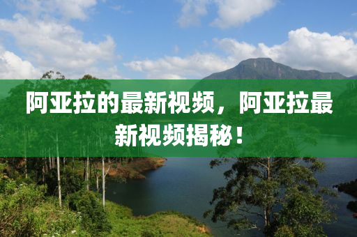 阿亞拉的最新視頻，阿亞拉最新視頻揭秘！