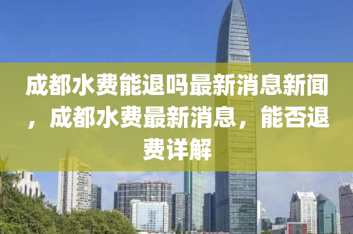 成都水費能退嗎最新消息新聞，成都水費最新消息，能否退費詳解