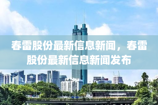 春雷股份最新信息新聞，春雷股份最新信息新聞發(fā)布