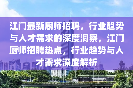 江門最新廚師招聘，行業(yè)趨勢與人才需求的深度洞察，江門廚師招聘熱點，行業(yè)趨勢與人才需求深度解析