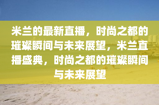 米蘭的最新直播，時尚之都的璀璨瞬間與未來展望，米蘭直播盛典，時尚之都的璀璨瞬間與未來展望