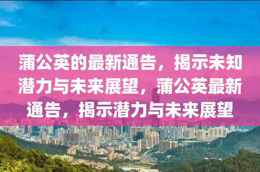 蒲公英的最新通告，揭示未知潛力與未來(lái)展望，蒲公英最新通告，揭示潛力與未來(lái)展望