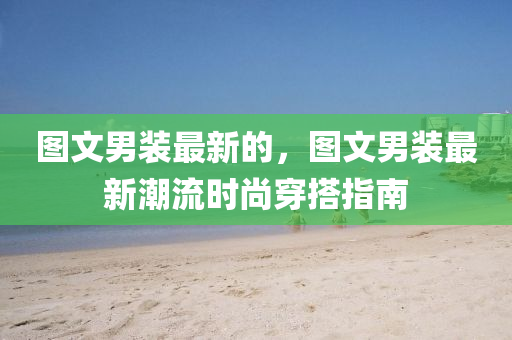 圖文男裝最新的，圖文男裝最新潮流時(shí)尚穿搭指南