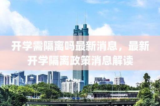 開學(xué)需隔離嗎最新消息，最新開學(xué)隔離政策消息解讀