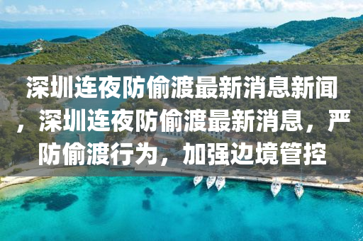 深圳連夜防偷渡最新消息新聞，深圳連夜防偷渡最新消息，嚴(yán)防偷渡行為，加強(qiáng)邊境管控