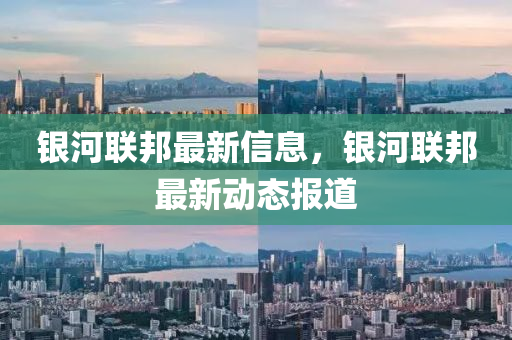 銀河聯(lián)邦最新信息，銀河聯(lián)邦最新動(dòng)態(tài)報(bào)道