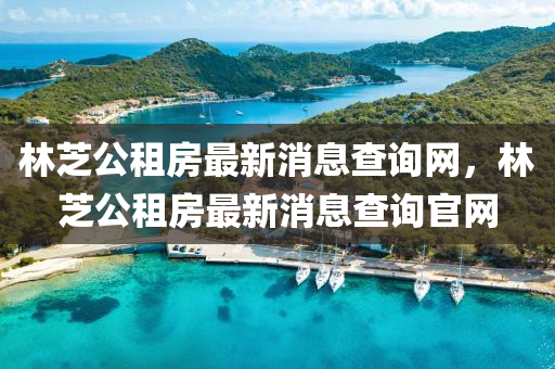 林芝公租房最新消息查詢網(wǎng)，林芝公租房最新消息查詢官網(wǎng)