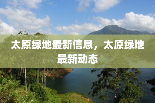 太原綠地最新信息，太原綠地最新動(dòng)態(tài)