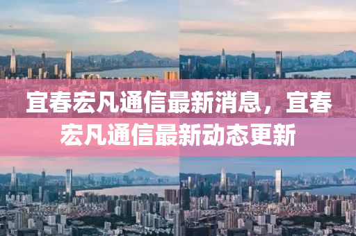 宜春宏凡通信最新消息，宜春宏凡通信最新動(dòng)態(tài)更新
