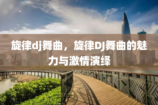 旋律dj舞曲，旋律DJ舞曲的魅力與激情演繹