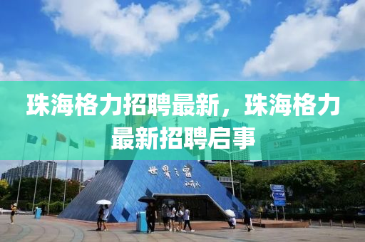 珠海格力招聘最新，珠海格力最新招聘啟事