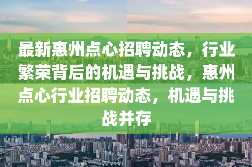 最新惠州點(diǎn)心招聘動(dòng)態(tài)，行業(yè)繁榮背后的機(jī)遇與挑戰(zhàn)，惠州點(diǎn)心行業(yè)招聘動(dòng)態(tài)，機(jī)遇與挑戰(zhàn)并存
